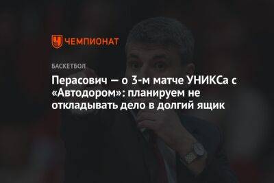 Велимир Перасович - Перасович — о 3-м матче УНИКСа с «Автодором»: планируем не откладывать дело в долгий ящик - championat.com - Саратов