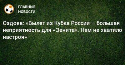 Магомед Оздоев - Оздоев: «Вылет из Кубка России – ​большая неприятность для «Зенита». Нам не хватило настроя» - bombardir.ru - Россия - респ. Алания