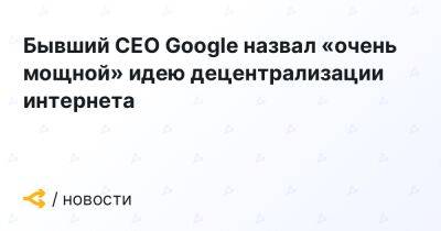 Бывший CEO Google назвал «очень мощной» идею децентрализации интернета - forklog.com