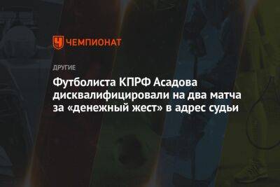 Футболиста КПРФ Асадова дисквалифицировали на два матча за «денежный жест» в адрес судьи - championat.com - Москва - Россия - Тюмень - Югра