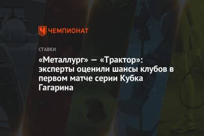 Максим Лебедев - «Металлург» — «Трактор»: эксперты оценили шансы клубов в первом матче серии Кубка Гагарина - championat.com - Челябинск - Магнитогорск