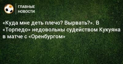 Павел Кукуян - «Куда мне деть плечо? Вырвать?». В «Торпедо» недовольны судейством Кукуяна в матче с «Оренбургом» - bombardir.ru - Оренбург