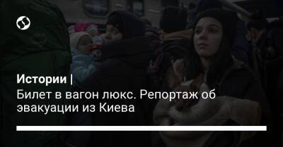 Истории | Билет в вагон люкс. Репортаж об эвакуации из Киева - liga.net - Украина - Киев
