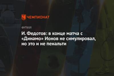 Алексей Ионов - Игорь Федотов - Арина Лаврова - И. Федотов: в конце матча с «Динамо» Ионов не симулировал, но это и не пенальти - championat.com - Москва - Краснодар