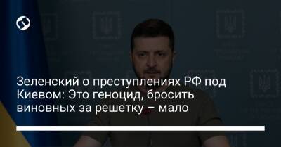 Владимир Путин - Зеленский о преступлениях РФ под Киевом: Это геноцид, бросить виновных за решетку – мало - liga.net - Россия - Украина - Киев