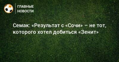 Сергей Семак - Семак: «Результат с «Сочи» – не тот, которого хотел добиться «Зенит» - bombardir.ru - Сочи
