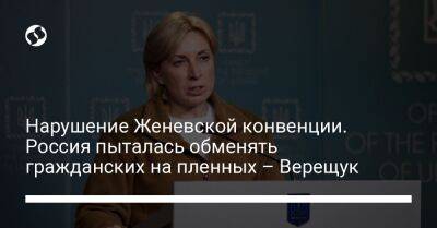 Ирина Верещук - Нарушение Женевской конвенции. Россия пыталась обменять гражданских на пленных – Верещук - liga.net - Россия - Украина - Рязань - Брянск - Курск