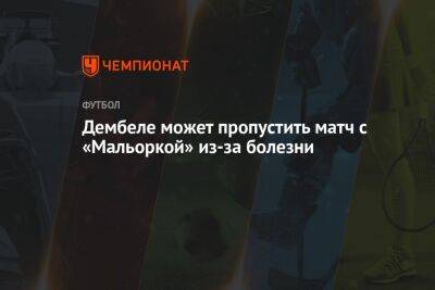 Усман Дембеле - Дембеле может пропустить матч с «Мальоркой» из-за болезни - championat.com - Испания