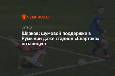 Шляков: шумовой поддержке в Румынии даже стадион «Спартака» позавидует - championat.com - Москва - Румыния