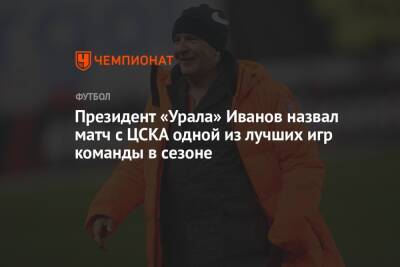 Григорий Иванов - Микеле Антонов - Президент «Урала» Иванов назвал матч с ЦСКА одной из лучших игр команды в сезоне - championat.com