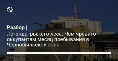 Разбор | Легенды рыжего леса. Чем чревато оккупантам месяц пребывания в Чернобыльской зоне - liga.net - Россия - Украина - Белоруссия