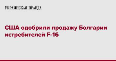 США одобрили продажу Болгарии истребителей F-16 - pravda.com.ua - США - Украина - Болгария