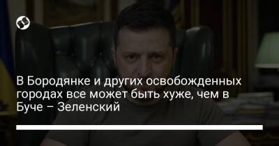 В Бородянке и других освобожденных городах все может быть хуже, чем в Буче – Зеленский - liga.net - Россия - Украина - Киевская обл. - Сумская обл. - Черниговская обл.