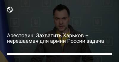 Марк Фейгин - Арестович: Захватить Харьков – нерешаемая для армии России задача - liga.net - Россия - Украина - Харьков