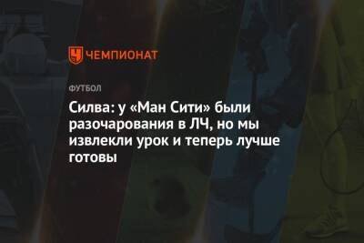 Бернарду Силва - Силва: у «Ман Сити» были разочарования в ЛЧ, но мы извлекли урок и теперь лучше готовы - championat.com - Англия