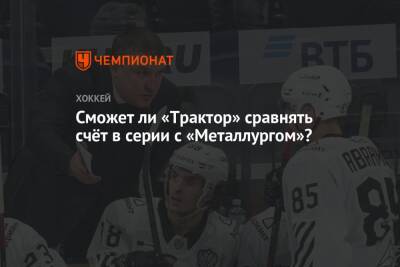 Илья Воробьев - Сможет ли «Трактор» сравнять счёт в серии с «Металлургом»? - championat.com - Москва - Санкт-Петербург - Челябинск