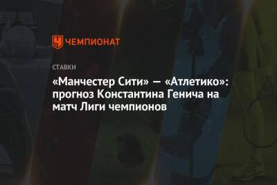 Константин Генич - Виктор Гусев - «Манчестер Сити» — «Атлетико»: прогноз Константина Генича на матч Лиги чемпионов - championat.com - Россия - Испания