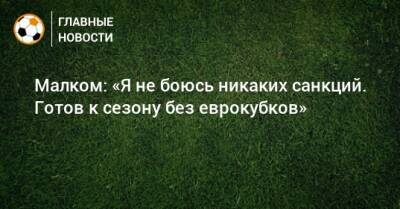 Малком: «Я не боюсь никаких санкций. Готов к сезону без еврокубков» - bombardir.ru - Россия - Санкт-Петербург - Бразилия