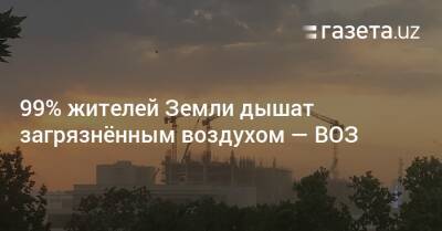 99% жителей Земли дышат загрязнённым воздухом — ВОЗ - gazeta.uz - Узбекистан