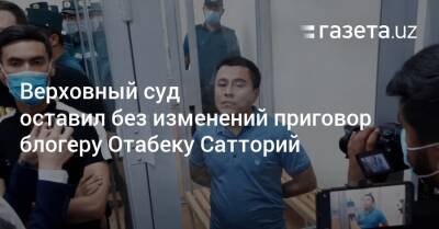 Верховный суд оставил без изменений приговор блогеру Отабеку Сатторий - gazeta.uz - Узбекистан