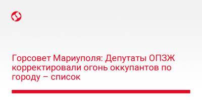 Горсовет Мариуполя: Депутаты ОПЗЖ корректировали огонь оккупантов по городу – список - liga.net - Украина - Мариуполь