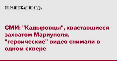 Рамзан Кадыров - СМИ: "Кадыровцы", хваставшиеся захватом Мариуполя, "героические" видео снимали в одном сквере - pravda.com.ua - респ. Чечня - Мариуполь