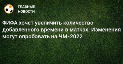 Джанни Инфантино - ФИФА хочет увеличить количество добавленного времени в матчах. Изменения могут опробовать на ЧМ-2022 - bombardir.ru
