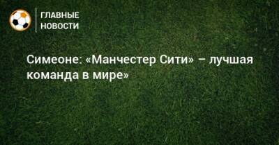 Диего Симеон - Симеоне: «Манчестер Сити» – лучшая команда в мире» - bombardir.ru