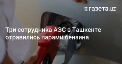 Три сотрудника АЗС в Ташкенте отравились парами бензина - gazeta.uz - Узбекистан - Ташкент