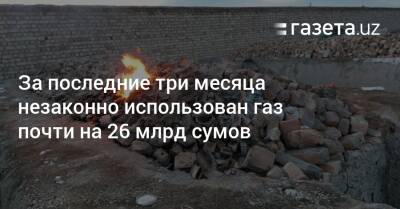 За последние три месяца незаконно использован газ почти на 26 млрд сумов - gazeta.uz - Узбекистан - Навоийской обл.