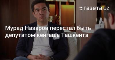 Мурад Назаров перестал быть депутатом кенгаша Ташкента - gazeta.uz - Узбекистан - Ташкент