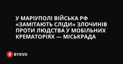 Вадим Бойченко - У Маріуполі війська РФ «замітають сліди» злочинів проти людства у мобільних крематоріях — міськрада - bykvu.com - Украина - ДНР - Росія - місто Маріуполь