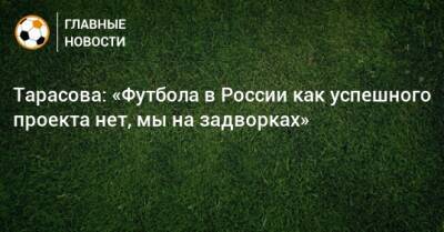 Татьяна Тарасова - Тарасова: «Футбола в России как успешного проекта нет, мы на задворках» - bombardir.ru - Россия