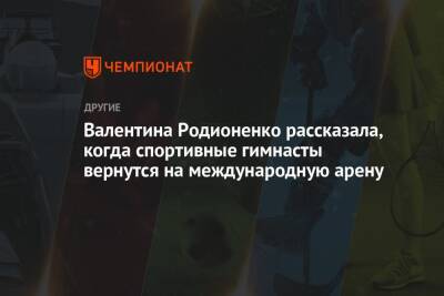 Валентина Родионенко - Валентина Родионенко рассказала, когда спортивные гимнасты вернутся на международную арену - championat.com - Россия - Казань - Катар - Доха