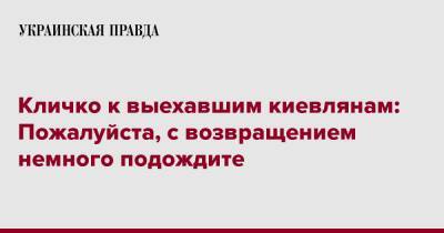 Виталий Кличко - Кличко к выехавшим киевлянам: Пожалуйста, с возвращением немного подождите - pravda.com.ua - Киев