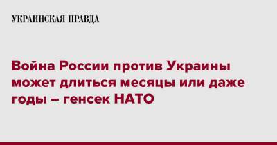 Єнс Столтенберг - Война России против Украины может длиться месяцы или даже годы – генсек НАТО - pravda.com.ua - Украина