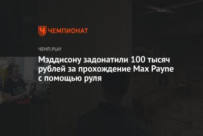 Мэддисону задонатили 100 тысяч рублей за прохождение Max Payne с помощью руля - championat.com