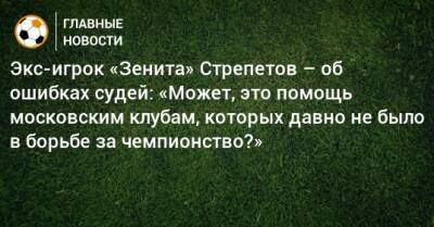 Экс-игрок «Зенита» Стрепетов – об ошибках судей: «Может, это помощь московским клубам, которых давно не было в борьбе за чемпионство?» - bombardir.ru