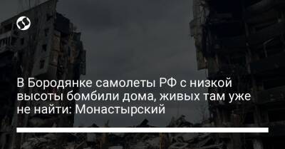 Денис Монастырский - В Бородянке самолеты РФ с низкой высоты бомбили дома, живых там уже не найти: Монастырский - liga.net - Россия - Украина - Киевская обл.