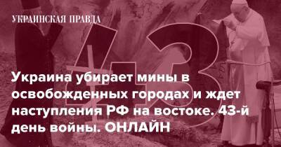 Украина убирает мины в освобожденных городах и ждет наступления РФ на востоке. 43-й день войны. ОНЛАЙН - pravda.com.ua - Украина - Росія - місто Маріуполь