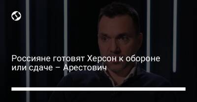 Марк Фейгин - Россияне готовят Херсон к обороне или сдаче – Арестович - liga.net - Украина - Херсон