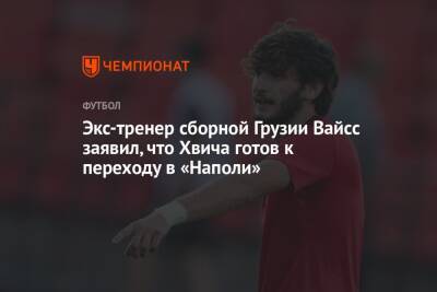 Егор Кабак - Экс-тренер сборной Грузии Вайсс заявил, что Хвича готов к переходу в «Наполи» - championat.com - Грузия - Казань