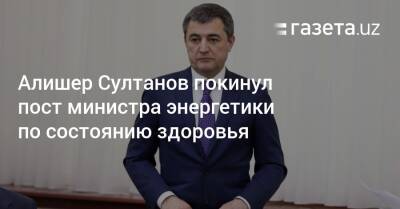 Абдулла Арипов - Шерзод Асадов - Алишер Султанов покинул пост министра энергетики по состоянию здоровья - gazeta.uz - Узбекистан - Ташкент