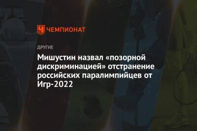 Михаил Мишустин - Мишустин назвал «позорной дискриминацией» отстранение российских паралимпийцев от Игр-2022 - championat.com - Россия - Ханты-Мансийск - Пекин