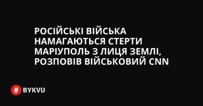 Російські війська намагаються стерти Маріуполь з лиця Землі, розповів військовий CNN - bykvu.com - Украина - Росія - місто Маріуполь - Twitter