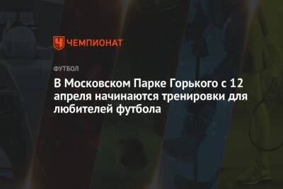 В Московском Парке Горького с 12 апреля начинаются тренировки для любителей футбола - championat.com - Москва
