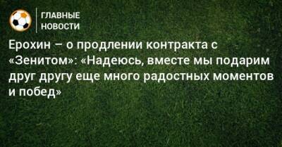 Александр Ерохин - Ерохин – о продлении контракта с «Зенитом»: «Надеюсь, вместе мы подарим друг другу еще много радостных моментов и побед» - bombardir.ru - Россия