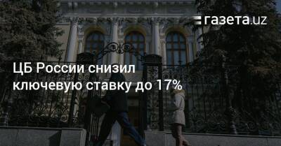 ЦБ России снизил ключевую ставку до 17% - gazeta.uz - Россия - Узбекистан