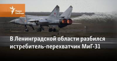 В Ленинградской области разбился истребитель-перехватчик МиГ-31 - svoboda.org - Россия - Ленинградская обл. - Санкт-Петербург - Новгородская обл.