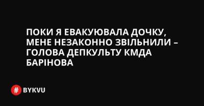 Поки я евакуювала дочку, мене незаконно звільнили – голова ДепКульту КМДА Барінова - bykvu.com - Украина